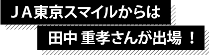 ＪＡ東京スマイルからは田中重孝さんが出場！