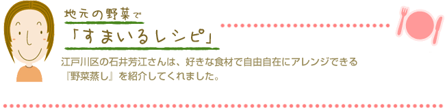 江戸川区の石井芳江さんは、好きな食材で自由自在にアレンジできる『野菜蒸し』を紹介してくれました。