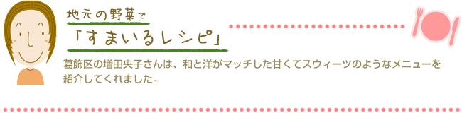 葛飾区の増田央子さんは、和と洋がマッチした甘くてスウィーツのようなメニューを紹介してくれました。