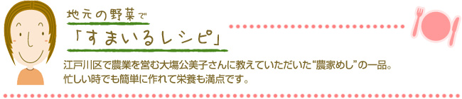 江戸川区で農業を営む大塲公美子さんに教えていただいた“農家めし”の一品。忙しい時でも簡単に作れて栄養も満点です。