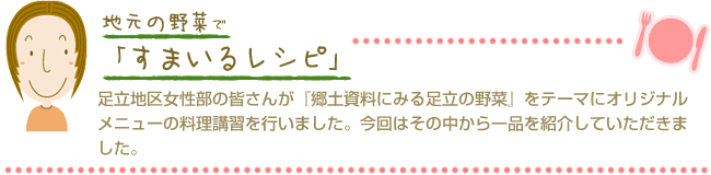 足立地区女性部の皆さんが『郷土資料にみる足立の野菜』をテーマにオリジナルメニューの料理講習を行いました。今回はその中から一品を紹介していただきました。