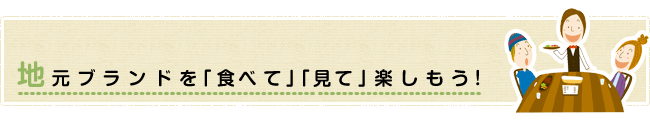 地元ブランドを「食べて」「見て」楽しもう！